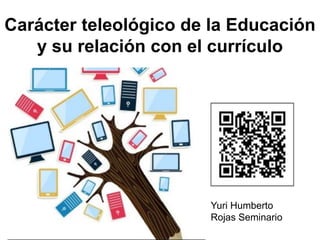 Carácter teleológico de la Educación
y su relación con el currículo
Yuri Humberto
Rojas Seminario
 