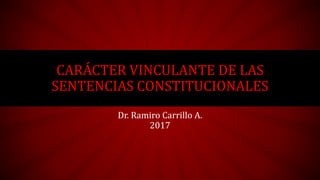 CARÁCTER VINCULANTE DE LAS
SENTENCIAS CONSTITUCIONALES
Dr. Ramiro Carrillo A.
2017
 