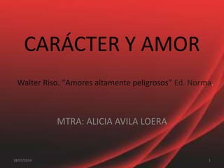 CARÁCTER Y AMOR
MTRA: ALICIA AVILA LOERA
118/07/2014
Walter Riso. "Amores altamente peligrosos” Ed. Norma.
 