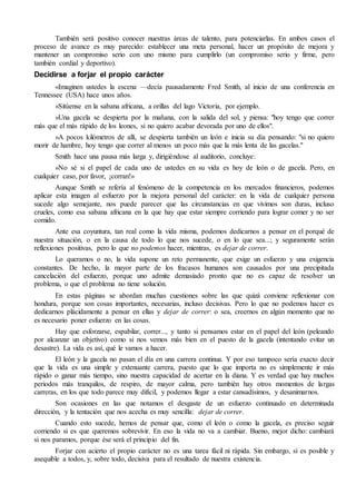 También será positivo conocer nuestras áreas de talento, para potenciarlas. En ambos casos el
proceso de avance es muy parecido: establecer una meta personal, hacer un propósito de mejora y
mantener un compromiso serio con uno mismo para cumplirlo (un compromiso serio y firme, pero
también cordial y deportivo).
Decidirse a forjar el propio carácter
«Imaginen ustedes la escena —decía pausadamente Fred Smith, al inicio de una conferencia en
Tennessee (USA) hace unos años.
»Sitúense en la sabana africana, a orillas del lago Victoria, por ejemplo.
»Una gacela se despierta por la mañana, con la salida del sol, y piensa: "hoy tengo que correr
más que el más rápido de los leones, si no quiero acabar devorada por uno de ellos".
»A pocos kilómetros de allí, se despierta también un león e inicia su día pensando: "si no quiero
morir de hambre, hoy tengo que correr al menos un poco más que la más lenta de las gacelas."
Smith hace una pausa más larga y, dirigiéndose al auditorio, concluye:
»No sé si el papel de cada uno de ustedes en su vida es hoy de león o de gacela. Pero, en
cualquier caso, por favor, ¡corran!»
Aunque Smith se refería al fenómeno de la competencia en los mercados financieros, podemos
aplicar esta imagen al esfuerzo por la mejora personal del carácter: en la vida de cualquier persona
sucede algo semejante, nos puede parecer que las circunstancias en que vivimos son duras, incluso
crueles, como esa sabana africana en la que hay que estar siempre corriendo para lograr comer y no ser
comido.
Ante esa coyuntura, tan real como la vida misma, podemos dedicarnos a pensar en el porqué de
nuestra situación, o en la causa de todo lo que nos sucede, o en lo que sea...; y seguramente serán
reflexiones positivas, pero lo que no podemos hacer, mientras, es dejar de correr.
Lo queramos o no, la vida supone un reto permanente, que exige un esfuerzo y una exigencia
constantes. De hecho, la mayor parte de los fracasos humanos son causados por una precipitada
cancelación del esfuerzo, porque uno admite demasiado pronto que no es capaz de resolver un
problema, o que el problema no tiene solución.
En estas páginas se abordan muchas cuestiones sobre las que quizá conviene reflexionar con
hondura, porque son cosas importantes, necesarias, incluso decisivas. Pero lo que no podemos hacer es
dedicarnos plácidamente a pensar en ellas y dejar de correr: o sea, creernos en algún momento que no
es necesario poner esfuerzo en las cosas.
Hay que esforzarse, espabilar, correr..., y tanto si pensamos estar en el papel del león (peleando
por alcanzar un objetivo) como si nos vemos más bien en el puesto de la gacela (intentando evitar un
desastre). La vida es así, qué le vamos a hacer.
El león y la gacela no pasan el día en una carrera continua. Y por eso tampoco sería exacto decir
que la vida es una simple y extenuante carrera, puesto que lo que importa no es simplemente ir más
rápido o ganar más tiempo, sino nuestra capacidad de acertar en la diana. Y es verdad que hay muchos
periodos más tranquilos, de respiro, de mayor calma, pero también hay otros momentos de largas
carreras, en los que todo parece muy difícil, y podemos llegar a estar cansadísimos, y desanimarnos.
Son ocasiones en las que notamos el desgaste de un esfuerzo continuado en determinada
dirección, y la tentación que nos acecha es muy sencilla: dejar de correr.
Cuando esto sucede, hemos de pensar que, como el león o como la gacela, es preciso seguir
corriendo si es que queremos sobrevivir. En eso la vida no va a cambiar. Bueno, mejor dicho: cambiará
si nos paramos, porque ése será el principio del fin.
Forjar con acierto el propio carácter no es una tarea fácil ni rápida. Sin embargo, sí es posible y
asequible a todos, y, sobre todo, decisiva para el resultado de nuestra existencia.
 