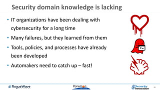 48
• IT organizations have been dealing with
cybersecurity for a long time
• Many failures, but they learned from them
• Tools, policies, and processes have already
been developed
• Automakers need to catch up – fast!
Security domain knowledge is lacking
 