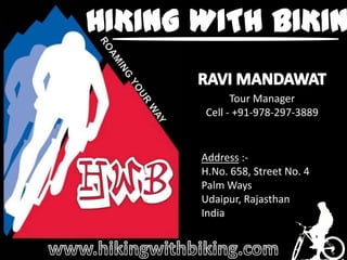 HIKING WITH BIKING RAVI MANDAWAT ROAMING YOUR WAY Tour Manager Cell - +91-978-297-3889 Address :-   H.No. 658, Street No. 4 Palm Ways Udaipur, Rajasthan India www.hikingwithbiking.com 