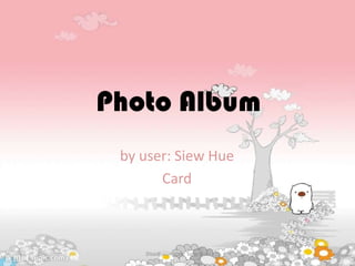 Photo Album
 by user: Siew Hue
       Card



    Disediakan oleh: Siew Hue
 