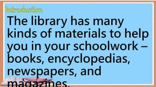 The library has many
kinds of materials to help
you in your schoolwork –
books, encyclopedias,
newspapers, and
 