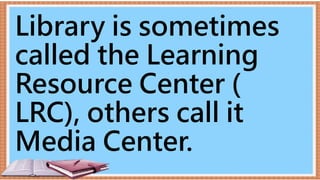 Library is sometimes
called the Learning
Resource Center (
LRC), others call it
Media Center.
 