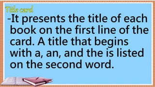 -It presents the title of each
book on the first line of the
card. A title that begins
with a, an, and the is listed
on the second word.
 