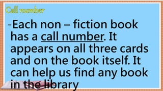 -Each non – fiction book
has a call number. It
appears on all three cards
and on the book itself. It
can help us find any book
in the library
 