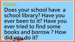Does your school have a
school library? Have you
ever been to it? Have you
ever tried to find some
books and borrow ? How
did you do it?
 