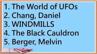 1. The World of UFOs
2. Chang, Daniel
3. WINDMILLS
4. The Black Cauldron
5. Berger, Melvin
 