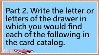 Part 2. Write the letter or
letters of the drawer in
which you would find
each of the following in
the card catalog.
 