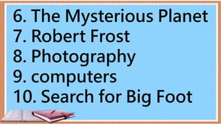 6. The Mysterious Planet
7. Robert Frost
8. Photography
9. computers
10. Search for Big Foot
 