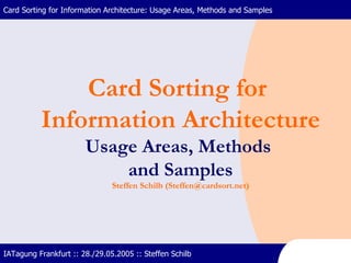 Card Sorting for Information Architecture: Usage Areas, Methods and Samples IATagung Frankfurt :: 28./29.05.2005 :: Steffen Schilb Card Sorting for  Information Architecture Usage Areas, Methods  and Samples Steffen Schilb (Steffen@cardsort.net) 