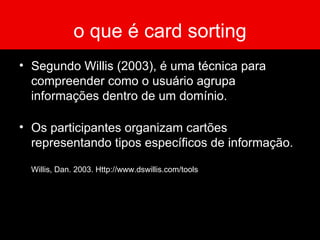 o que é card sorting Segundo Willis (2003), é uma técnica para compreender como o usuário agrupa informações dentro de um domínio. Os participantes organizam cartões representando tipos específicos de informação. Willis, Dan. 2003. Http://www.dswillis.com/tools 