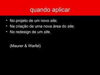 quando aplicar No projeto de um novo  sit e;  Na criação de uma nova área do  sit e; No redesign de um  sit e. (Maurer & Warfel)  