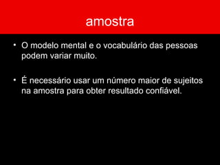 amostra O modelo mental e o vocabulário das pessoas podem variar muito.  É necessário usar um número maior de sujeitos na amostra para obter resultado confiável. 