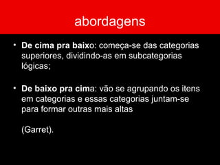 abordagens De cima pra baix o: começa-se das categorias superiores, dividindo-as em subcategorias lógicas; De baixo pra cim a: vão se agrupando os itens em categorias e essas categorias juntam-se para formar outras mais altas  (Garret). 