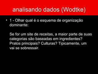 analisando dados (Wodtke) 1 - Olhar qual é o esquema de organização dominante:  Se for um site de receitas, a maior parte de suas categorias são baseadas em ingredientes? Pratos principais? Culturas? Tipicamente, um vai se sobressair. 
