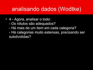 analisando dados (Wodtke) 4 - Agora, analisar o todo: - Os rótulos são adequados? - Há mais de um item em cada categoria? - Há categorias muito estensas, precisando ser subdivididas? 
