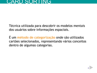 Técnica utilizada para descobrir os modelos mentais dos usuários sobre informações espaciais. É um  método de categorização  onde são utilizados cartões selecionados, representando vários conceitos dentro de algumas categorias. CARD SORTING 