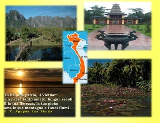 Tu hai una patria, il Vietnam
 un paese tanto amato, lungo i secoli.
È la tua fierezza, la tua gioia:
ama le sue montagne e i suoi fiumi …
F. X. Nguyên Van Thuân
 