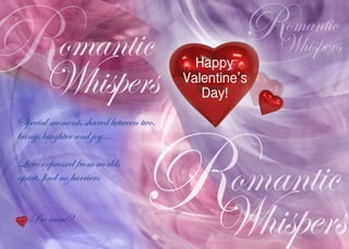 R     omantic
      Whispers
                                       RWhispers
                                        omantic




                              R
Special moments shared between two,
brings laughter and joy...

Love expressed from worlds
apart, find no barriers
                                      omantic
   Be mine?
                                      Whispers
 