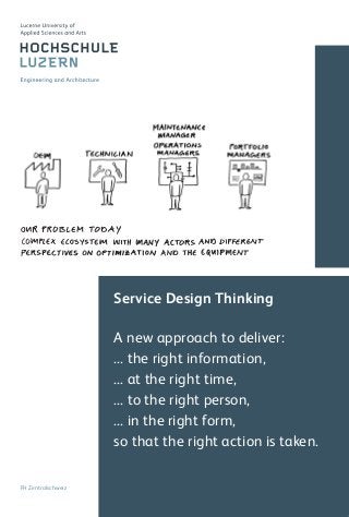 Service Design Thinking
A new approach to deliver:
... the right information,
... at the right time,
... to the right person,
... in the right form,
so that the right action is taken.
FH Zentralschweiz
Card_4_6.indd 1 12.03.17 19:57
 