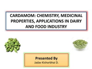 CARDAMOM: CHEMISTRY, MEDICINAL
PROPERTIES, APPLICATIONS IN DAIRY
AND FOOD INDUSTRY
Presented By
Jadav Kishorbhai D.
 