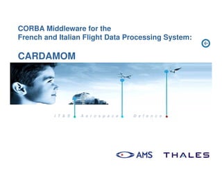 CORBA Middleware for the
French and Italian Flight Data Processing System:

CARDAMOM




          I T & S   A e r o s p a c e   D e f e n c e