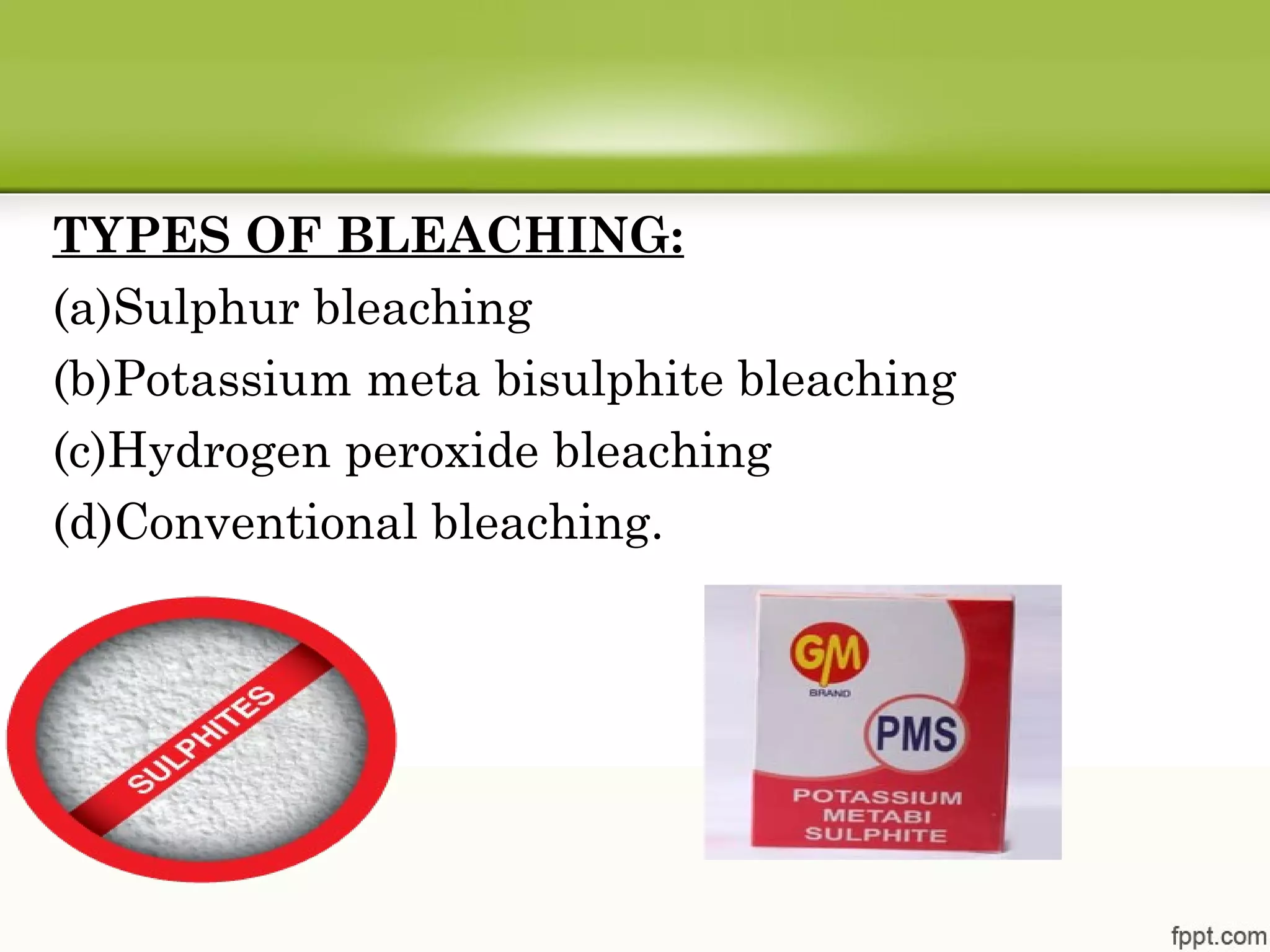 TYPES OF BLEACHING:
(a)Sulphur bleaching
(b)Potassium meta bisulphite bleaching
(c)Hydrogen peroxide bleaching
(d)Conventional bleaching.
(e)
 