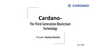 Cardano-
The Third Generation Blockchain
Technology
Presenter: Rashila Shrestha
Dec 2022
 