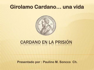 Girolamo Cardano… una vida




   CARDANO EN LA PRISIÓN



  Presentado por : Paulino M. Soncco Ch.
 