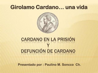 Girolamo Cardano… una vida




   CARDANO EN LA PRISIÓN
             Y
   DEFUNCIÓN DE CARDANO

  Presentado por : Paulino M. Soncco Ch.
 