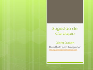 Sugestão de
Cardápio
Dieta Dukan
Guia Dieta para Emagrecer
http://guiadietaparaemagrecer.com
 