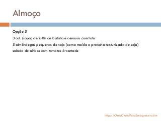 Almoço
Opção 5
3 col. (sopa) de suflê de batata e cenoura com tofu
5 almôndegas pequenas de soja (carne moída e proteína texturizada de soja)
salada de alface com tomates à vontade
http://GuiaDietaParaEmagrecer.com
 
