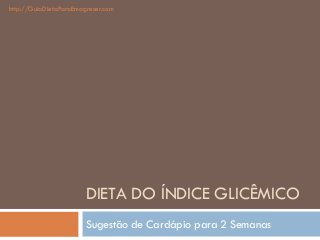DIETA DO ÍNDICE GLICÊMICO
Sugestão de Cardápio para 2 Semanas
http://GuiaDietaParaEmagrecer.com
 