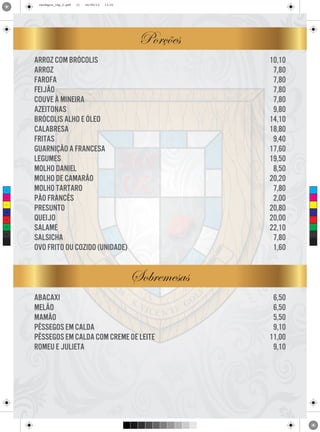 cardapio_16p_2.pdf

11

24/09/13

11:31

Porções

C

M

Y

CM

MY

CY

CMY

K

arroz com brócolis
arroz
farofa
feijão
couve à mineira
azeitonas
brócolis alho e óleo
calabresa
fritas
guarnição a francesa
legumes
molho daniel
molho de camarão
molho tartaro
pão francês
presunto
queijo
salame
salsicha
ovo frito ou cozido (unidade)

10,10
7,80
7,80
7,80
7,80
9,80
14,10
18,80
9,40
17,60
19,50
8,50
20,20
7,80
2,00
20,80
20,00
22,10
7,80
1,60

Sobremesas
abacaxi
melão
mamão
pêssegos em calda
pêssegos em calda com creme de leite
romeu e julieta

6,50
6,50
5,50
9,10
11,00
9,10

 