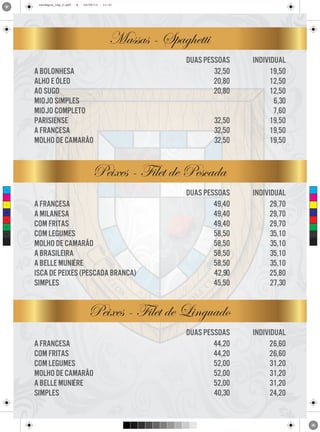 cardapio_16p_2.pdf

8

24/09/13

11:31

Massas - Spaghetti
a bolonhesa
alho e óleo
ao sugo
miojo simples
miojo completo
parisiense
a francesa
molho de camarão

duas pessoas
32,50
20,80
20,80
32,50
32,50
32,50

individual
19,50
12,50
12,50
6,30
7,60
19,50
19,50
19,50

Peixes - Filet de Pescada
C

M

Y

CM

MY

CY

CMY

K

a francesa
a milanesa
com fritas
com legumes
molho de camarão
a brasileira
a belle muniére
isca de peixes (pescada branca)
simples

duas pessoas
49,40
49,40
49,40
58,50
58,50
58,50
58,50
42,90
45,50

individual
29,70
29,70
29,70
35,10
35,10
35,10
35,10
25,80
27,30

Peixes - Filet de Linguado
a francesa
com fritas
com legumes
molho de camarão
a belle muniére
simples

duas pessoas
44,20
44,20
52,00
52,00
52,00
40,30

individual
26,60
26,60
31,20
31,20
31,20
24,20

 