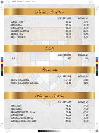 cardapio_16p_2.pdf

9

24/09/13

11:31

Peixes - Cambucu
duas pessoas
58,50
58,50
58,50
58,50
58,50
58,50

duas pessoas
29.90

com batatas
a francesa
com legumes
molho de camarão
a brasileira
a belle muniére

individual
35,10
35,10
35,10
35,10
35,10
35,10

individual
18,00

duas pessoas
34,50
38,40

individual
34,50
38,40

Lula
C

Lula

M

Y

CM

Camarão

MY

CY

CMY

K

risoto de camarão
risoto de camarão com lula

Frango - Inteiro
a milanesa
a francesa
a passarinho com fritas
com legumes
com spaghetti ao sugo
com spaghetti alho e óleo

duas pessoas
45,50
45,50
45,50
52,00
58,50
58,50

individual
27,30
27,30
27,30
31,20
35,10
35,10

 