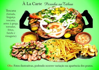 À La Carte Picanha naTábua
Toscana
(fatiada,
linguiça
toscana,
arroz à grega,
torradas,
fritas,
farofa e
vinagrete)
Obs: Fotos ilustrativas, podendo ocorrer variação na aparência dos pratos.
 