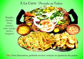 À La Carte Picanha naTábua
Simples
(fatiada,
fritas,
torradas,
arroz à grega,
farofa e
vinagrete)
Obs: Fotos ilustrativas, podendo ocorrer variação na aparência dos pratos.
 