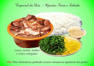 Especial do Dia - Quarta-Feira e Sábado
Obs: Fotos ilustrativas, podendo ocorrer variação na aparência dos pratos.
(arroz, farofa. molho
e couve refogada)
 