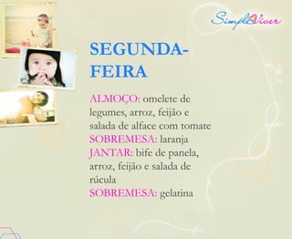 SEGUNDA-
FEIRA
ALMOÇO: omelete de
legumes, arroz, feijão e
salada de alface com tomate
SOBREMESA: laranja
JANTAR: bife de panela,
arroz, feijão e salada de
rúcula
SOBREMESA: gelatina
 