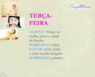 TERÇA-
FEIRA
ALMOÇO: frango ao
molho, arroz e salada
de chuchu
SOBREMESA: maçã
JANTAR: arroz, feijão
e carne moída refogada
SOBREMESA: gelatina
 
