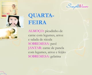 QUARTA-
FEIRA
ALMOÇO: picadinho de
carne com legumes, arroz
e salada de rúcula
SOBREMESA: pavê
JANTAR: carne de panela
com legumes, arroz e feijão
SOBREMESA: gelatina
 