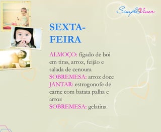SEXTA-
FEIRA
ALMOÇO: fígado de boi
em tiras, arroz, feijão e
salada de cenoura
SOBREMESA: arroz doce
JANTAR: estrogonofe de
carne com batata palha e
arroz
SOBREMESA: gelatina
 