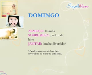 DOMINGO
ALMOÇO: lasanha
SOBREMESA: pudim de
leite
JANTAR: lanche divertido*
*Confira receitas de lanches
divertidos no final do cardápio.
 