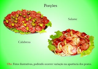 Porções
Obs: Fotos ilustrativas, podendo ocorrer variação na aparência dos pratos.
Calabresa
Salame
 