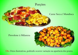 Porções
Obs: Fotos ilustrativas, podendo ocorrer variação na aparência dos pratos.
Provolone à Milanesa
Carne Seca c/ Mandioca
 