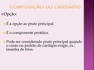Opção:
É a opção ao prato principal.
É o componente protéico.
Pode ser considerado prato principal quando
o custo ou padrão de cardápio exigir, ex.:
lasanha de frios.
 