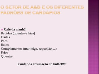  Café da manhã:
Bebidas (quentes e frias)
Frutas
Pães
Bolos
Complementos (manteiga, requeijão, ...)
Frios
Quentes
Cuidar da arrumação do buffet!!!!!
 